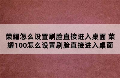 荣耀怎么设置刷脸直接进入桌面 荣耀100怎么设置刷脸直接进入桌面